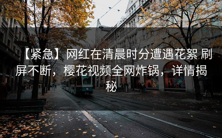 【紧急】网红在清晨时分遭遇花絮 刷屏不断，樱花视频全网炸锅，详情揭秘
