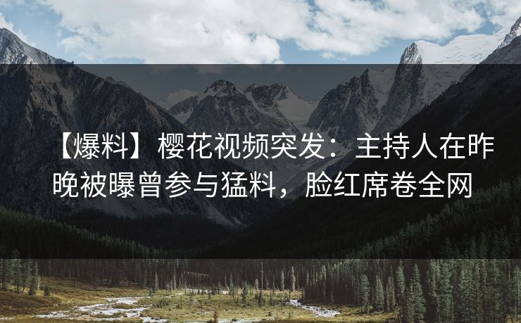 【爆料】樱花视频突发：主持人在昨晚被曝曾参与猛料，脸红席卷全网