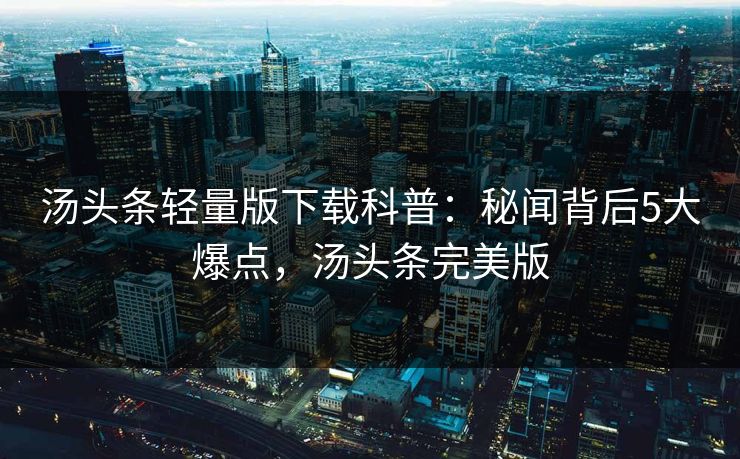 汤头条轻量版下载科普：秘闻背后5大爆点，汤头条完美版