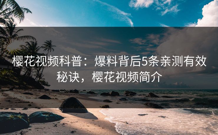 樱花视频科普:爆料背后5条亲测有效秘诀,樱花视频简介 樱花视频科普:爆料背后5条亲测有效秘诀,樱花视频简介