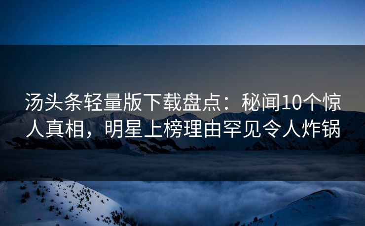 汤头条轻量版下载盘点：秘闻10个惊人真相，明星上榜理由罕见令人炸锅