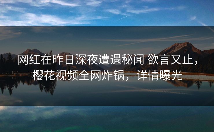 网红在昨日深夜遭遇秘闻 欲言又止，樱花视频全网炸锅，详情曝光