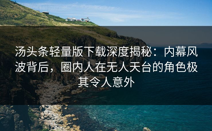 汤头条轻量版下载深度揭秘：内幕风波背后，圈内人在无人天台的角色极其令人意外
