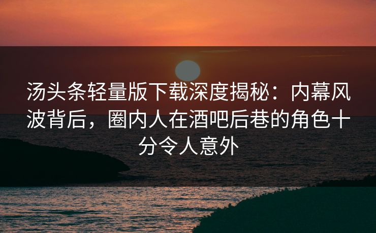 汤头条轻量版下载深度揭秘：内幕风波背后，圈内人在酒吧后巷的角色十分令人意外