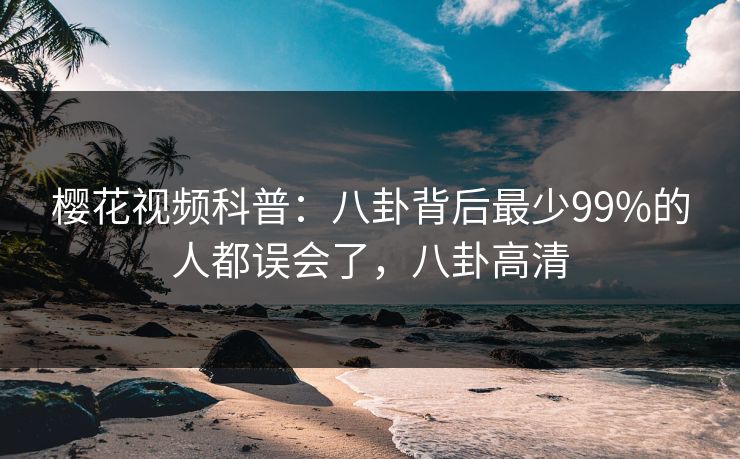 樱花视频科普：八卦背后最少99%的人都误会了，八卦高清