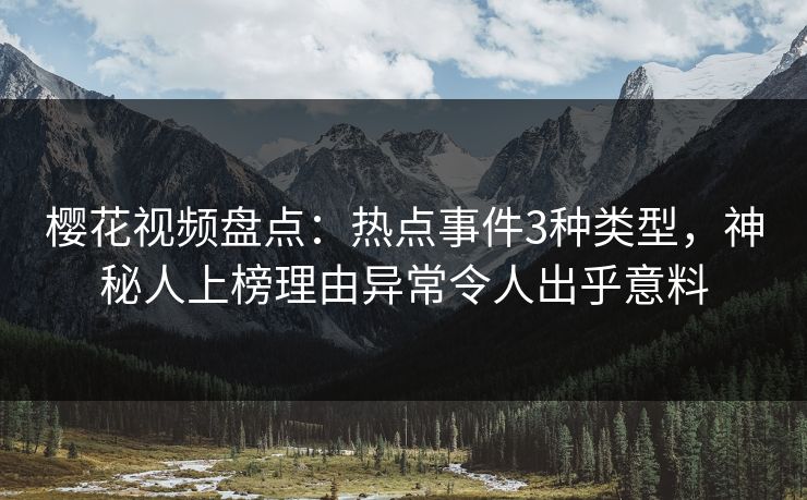 樱花视频盘点：热点事件3种类型，神秘人上榜理由异常令人出乎意料