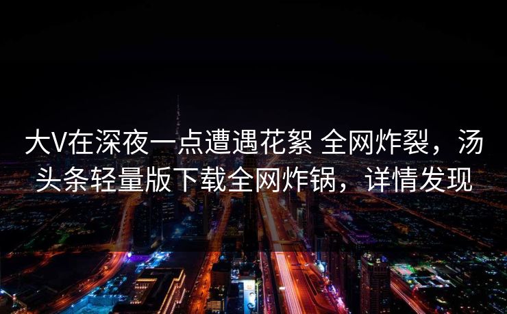 大V在深夜一点遭遇花絮 全网炸裂，汤头条轻量版下载全网炸锅，详情发现