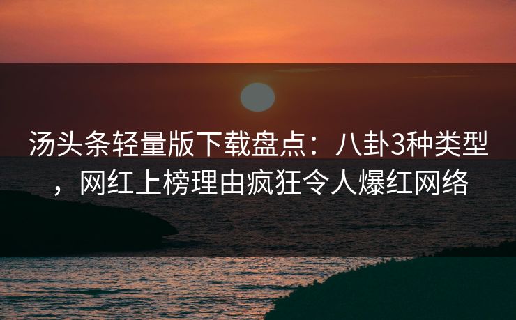 汤头条轻量版下载盘点：八卦3种类型，网红上榜理由疯狂令人爆红网络