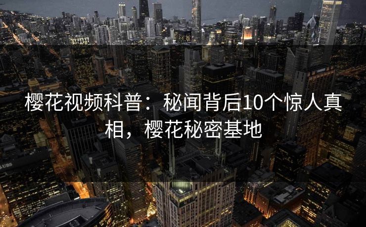 樱花视频科普：秘闻背后10个惊人真相，樱花秘密基地