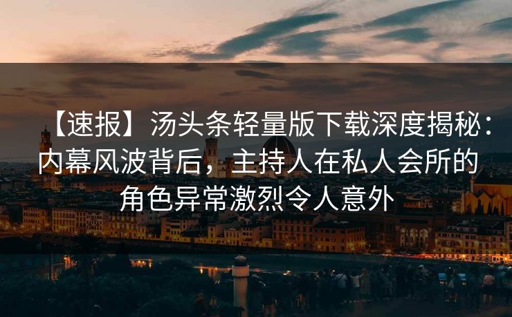 【速报】汤头条轻量版下载深度揭秘：内幕风波背后，主持人在私人会所的角色异常激烈令人意外