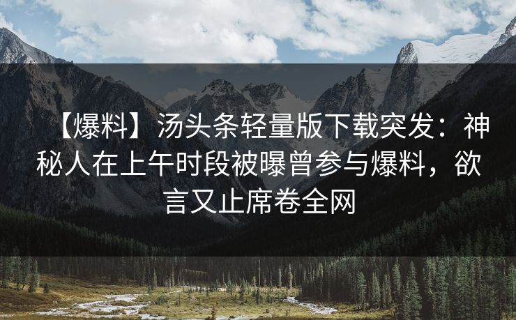 【爆料】汤头条轻量版下载突发：神秘人在上午时段被曝曾参与爆料，欲言又止席卷全网
