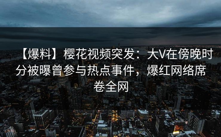 【爆料】樱花视频突发:大V在傍晚时分被曝曾参与热点事件,爆红网络席卷全网 【爆料】樱花视频突发:大V在傍晚时分被曝曾参与热点事件,爆红网络席卷全网