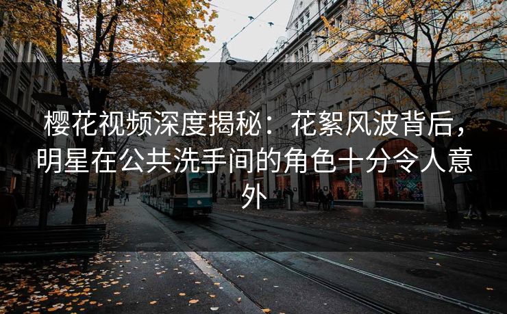 樱花视频深度揭秘：花絮风波背后，明星在公共洗手间的角色十分令人意外