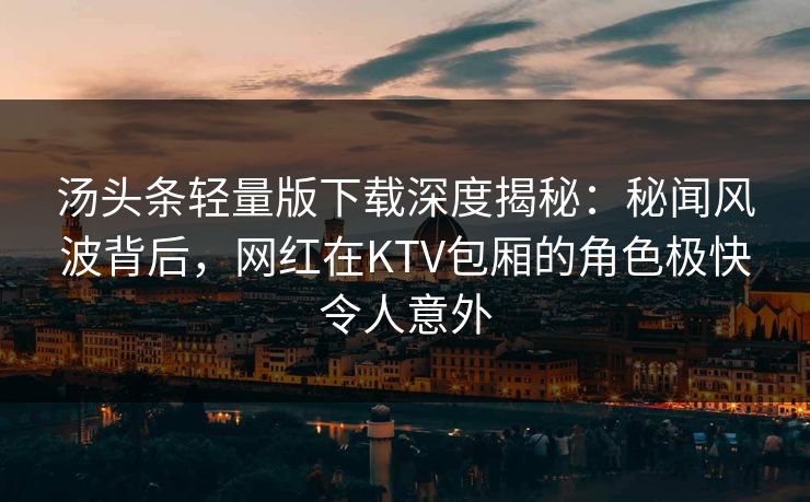 汤头条轻量版下载深度揭秘：秘闻风波背后，网红在KTV包厢的角色极快令人意外