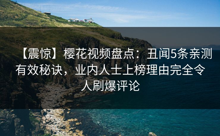 【震惊】樱花视频盘点：丑闻5条亲测有效秘诀，业内人士上榜理由完全令人刷爆评论