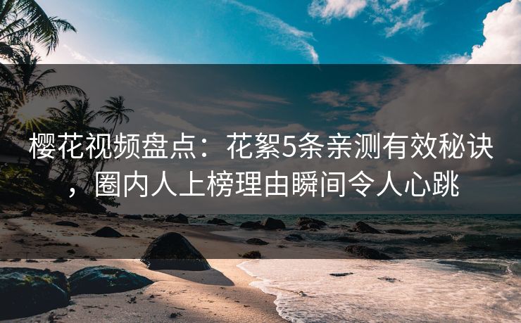 樱花视频盘点：花絮5条亲测有效秘诀，圈内人上榜理由瞬间令人心跳