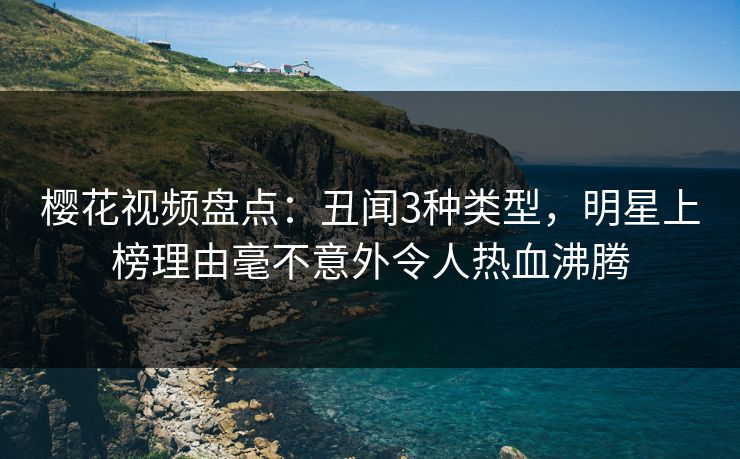 樱花视频盘点：丑闻3种类型，明星上榜理由毫不意外令人热血沸腾