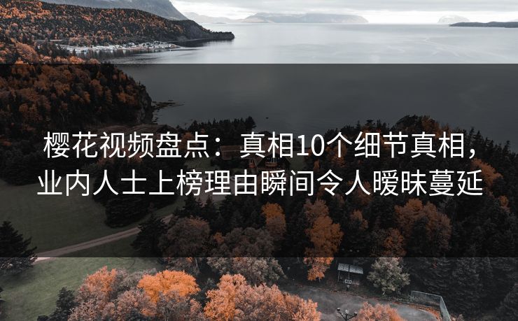 樱花视频盘点：真相10个细节真相，业内人士上榜理由瞬间令人暧昧蔓延