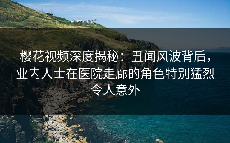 樱花视频深度揭秘：丑闻风波背后，业内人士在医院走廊的角色特别猛烈令人意外