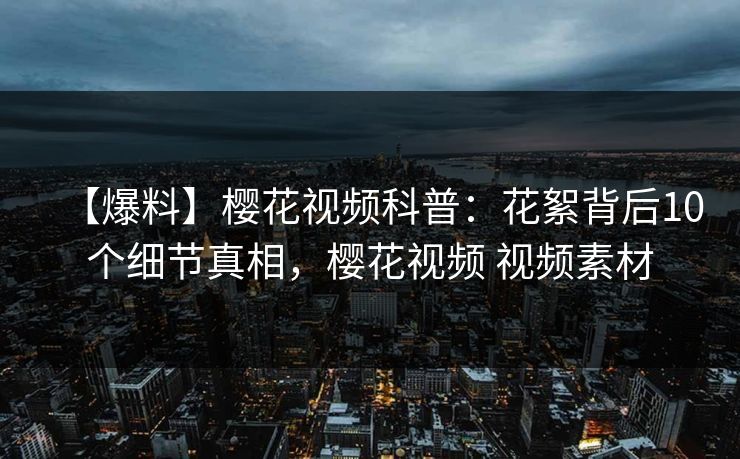【爆料】樱花视频科普：花絮背后10个细节真相，樱花视频 视频素材