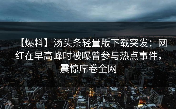 【爆料】汤头条轻量版下载突发:网红在早高峰时被曝曾参与热点事件,震惊席卷全网 【爆料】汤头条轻量版下载突发:网红在早高峰时被曝曾参与热点事件,震惊席卷全网