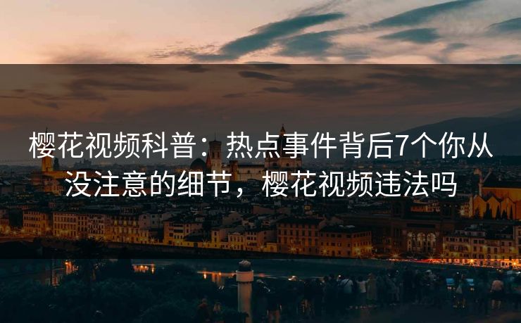 樱花视频科普：热点事件背后7个你从没注意的细节，樱花视频违法吗