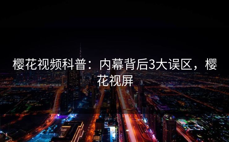 樱花视频科普：内幕背后3大误区，樱花视屏