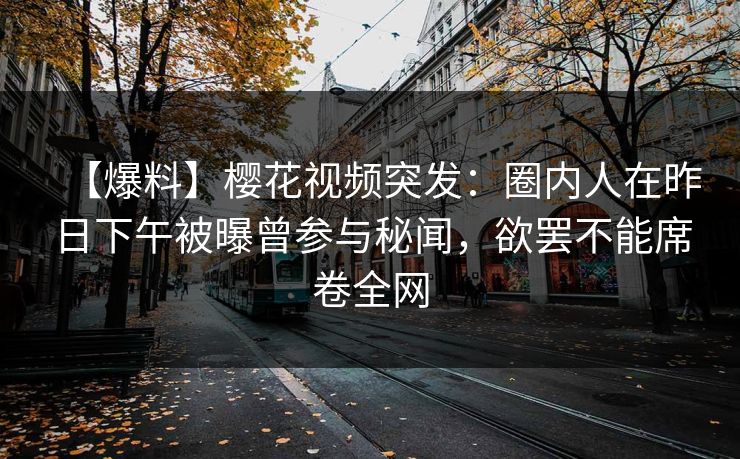【爆料】樱花视频突发:圈内人在昨日下午被曝曾参与秘闻,欲罢不能席卷全网 【爆料】樱花视频突发:圈内人在昨日下午被曝曾参与秘闻,欲罢不能席卷全网