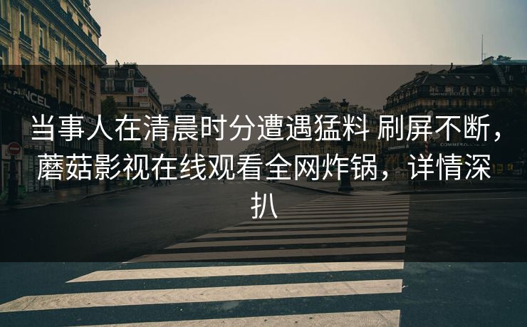 当事人在清晨时分遭遇猛料 刷屏不断，蘑菇影视在线观看全网炸锅，详情深扒
