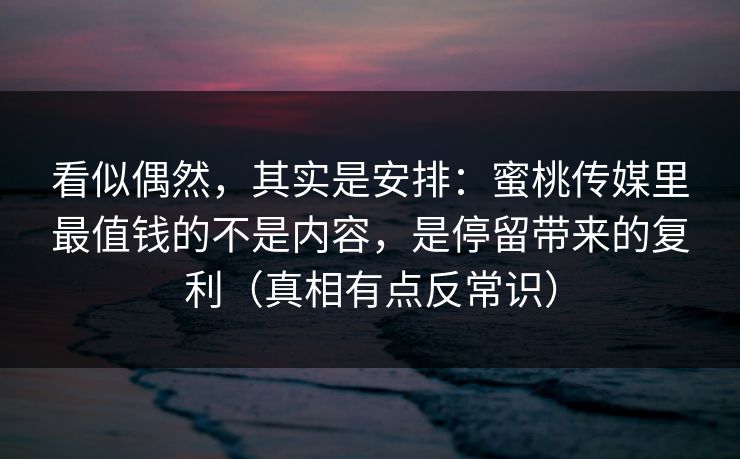看似偶然，其实是安排：蜜桃传媒里最值钱的不是内容，是停留带来的复利（真相有点反常识）