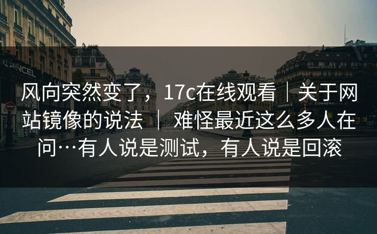 风向突然变了,17c在线观看|关于网站镜像的说法 | 难怪最近这么多人在问…有人说是测试,有人说是回滚 风向突然变了,17c在线观看|关于网站镜像的说法 | 难怪最近这么多人在问…有人说是测试,有人说是回滚