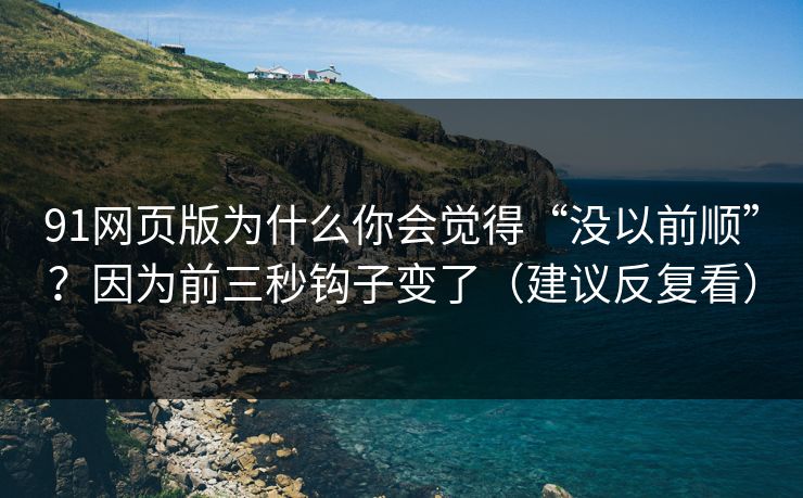 91网页版为什么你会觉得“没以前顺”？因为前三秒钩子变了（建议反复看）