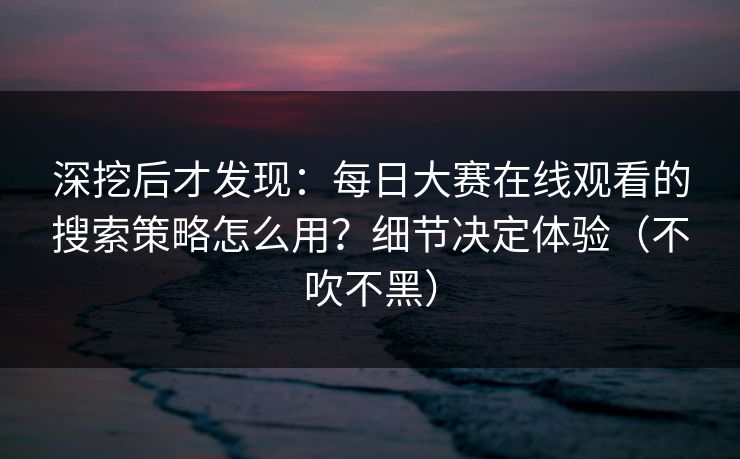 深挖后才发现：每日大赛在线观看的搜索策略怎么用？细节决定体验（不吹不黑）
