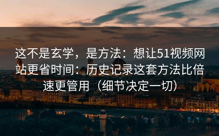 这不是玄学，是方法：想让51视频网站更省时间：历史记录这套方法比倍速更管用（细节决定一切）