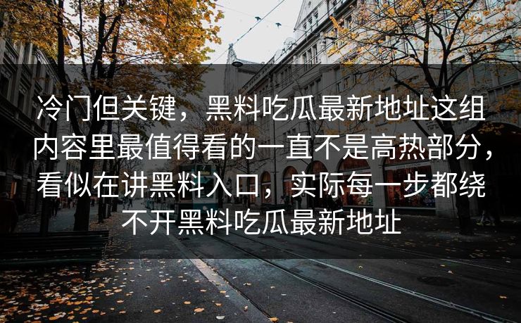 冷门但关键，黑料吃瓜最新地址这组内容里最值得看的一直不是高热部分，看似在讲黑料入口，实际每一步都绕不开黑料吃瓜最新地址