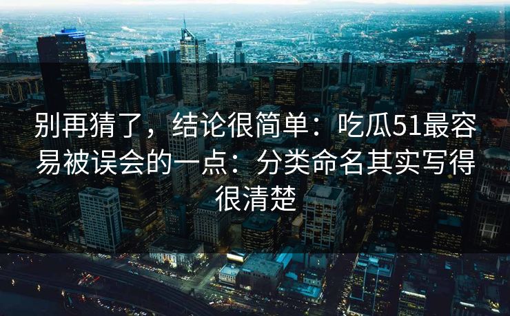 别再猜了，结论很简单：吃瓜51最容易被误会的一点：分类命名其实写得很清楚
