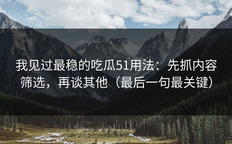 我见过最稳的吃瓜51用法：先抓内容筛选，再谈其他（最后一句最关键）