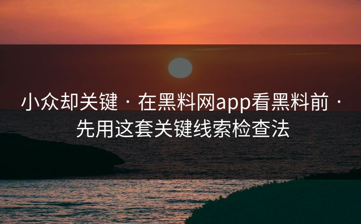 小众却关键 · 在黑料网app看黑料前 · 先用这套关键线索检查法