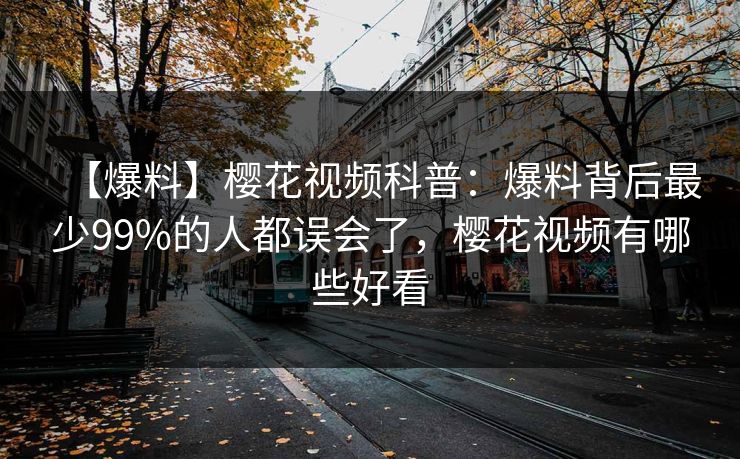 【爆料】樱花视频科普：爆料背后最少99%的人都误会了，樱花视频有哪些好看