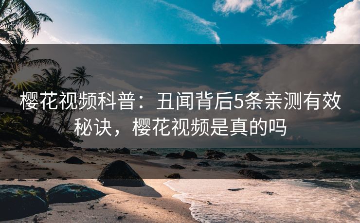 樱花视频科普：丑闻背后5条亲测有效秘诀，樱花视频是真的吗