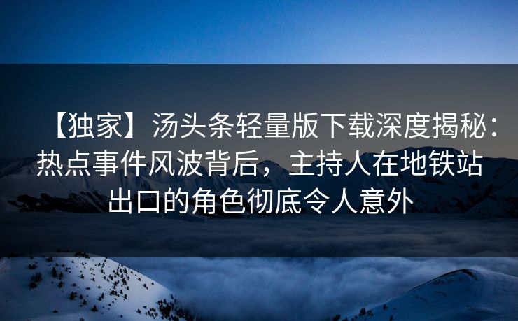 【独家】汤头条轻量版下载深度揭秘：热点事件风波背后，主持人在地铁站出口的角色彻底令人意外