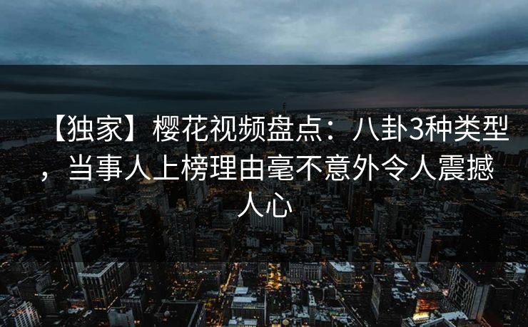 【独家】樱花视频盘点:八卦3种类型,当事人上榜理由毫不意外令人震撼人心 【独家】樱花视频盘点:八卦3种类型,当事人上榜理由毫不意外令人震撼人心