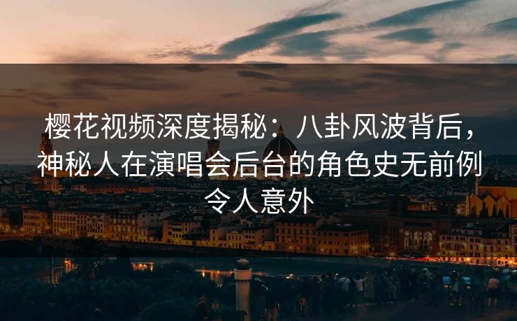 樱花视频深度揭秘：八卦风波背后，神秘人在演唱会后台的角色史无前例令人意外