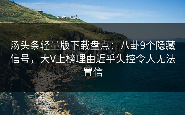 汤头条轻量版下载盘点：八卦9个隐藏信号，大V上榜理由近乎失控令人无法置信