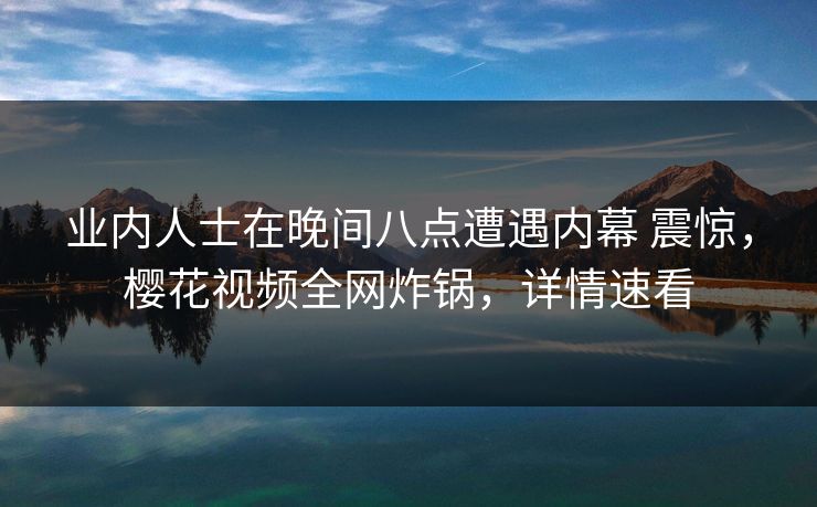 业内人士在晚间八点遭遇内幕 震惊，樱花视频全网炸锅，详情速看