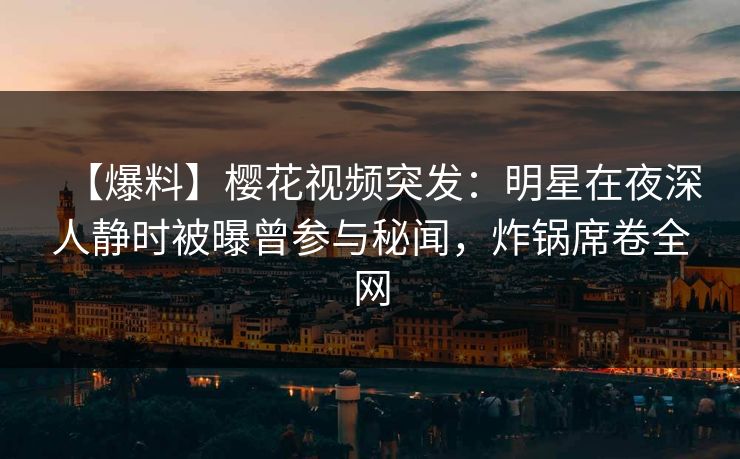 【爆料】樱花视频突发：明星在夜深人静时被曝曾参与秘闻，炸锅席卷全网