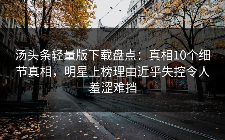 汤头条轻量版下载盘点：真相10个细节真相，明星上榜理由近乎失控令人羞涩难挡