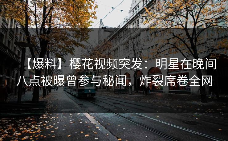 【爆料】樱花视频突发：明星在晚间八点被曝曾参与秘闻，炸裂席卷全网