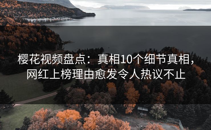 樱花视频盘点：真相10个细节真相，网红上榜理由愈发令人热议不止
