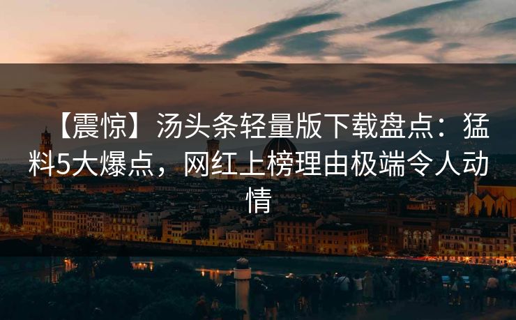 【震惊】汤头条轻量版下载盘点:猛料5大爆点,网红上榜理由极端令人动情 【震惊】汤头条轻量版下载盘点:猛料5大爆点,网红上榜理由极端令人动情